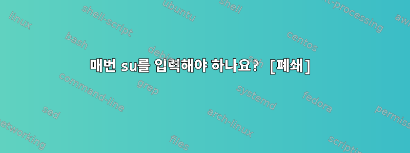 매번 su를 입력해야 하나요? [폐쇄]