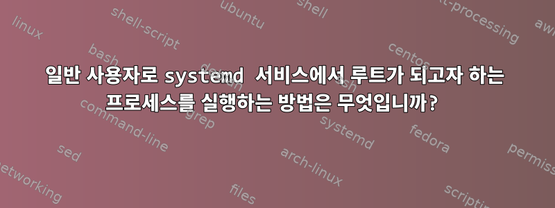 일반 사용자로 systemd 서비스에서 루트가 되고자 하는 프로세스를 실행하는 방법은 무엇입니까?