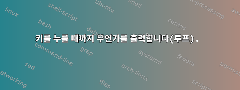 키를 누를 때까지 무언가를 출력합니다(루프).