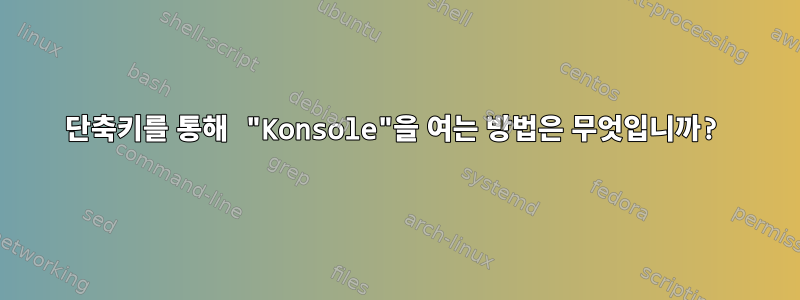 단축키를 통해 "Konsole"을 여는 방법은 무엇입니까?