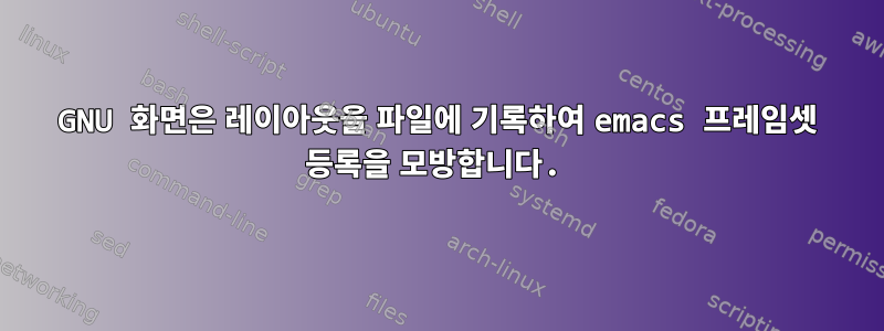 GNU 화면은 레이아웃을 파일에 기록하여 emacs 프레임셋 등록을 모방합니다.