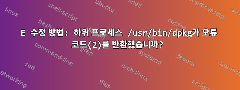 E 수정 방법: 하위 프로세스 /usr/bin/dpkg가 오류 코드(2)를 반환했습니까?