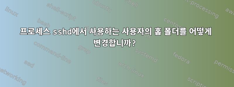 프로세스 sshd에서 사용하는 사용자의 홈 폴더를 어떻게 변경합니까?