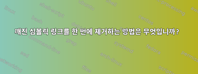 깨진 심볼릭 링크를 한 번에 제거하는 방법은 무엇입니까?