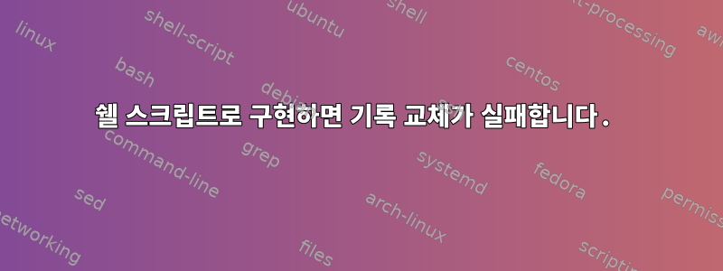 쉘 스크립트로 구현하면 기록 교체가 실패합니다.