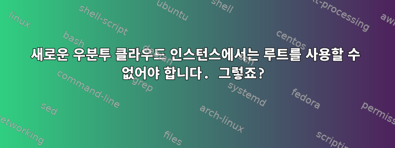 새로운 우분투 클라우드 인스턴스에서는 루트를 사용할 수 없어야 합니다. 그렇죠?