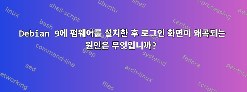 Debian 9에 펌웨어를 설치한 후 로그인 화면이 왜곡되는 원인은 무엇입니까?