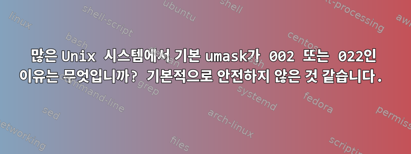 많은 Unix 시스템에서 기본 umask가 002 또는 022인 이유는 무엇입니까? 기본적으로 안전하지 않은 것 같습니다.