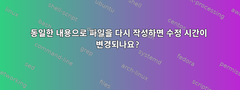 동일한 내용으로 파일을 다시 작성하면 수정 시간이 변경되나요?