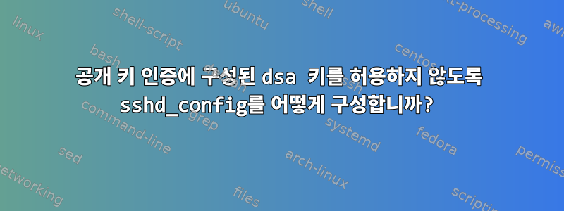 공개 키 인증에 구성된 dsa 키를 허용하지 않도록 sshd_config를 어떻게 구성합니까?