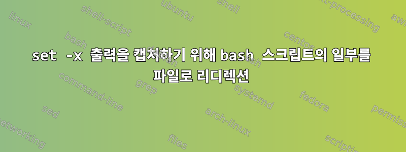 set -x 출력을 캡처하기 위해 bash 스크립트의 일부를 파일로 리디렉션