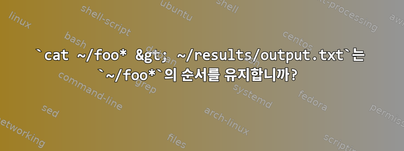 `cat ~/foo* &gt; ~/results/output.txt`는 `~/foo*`의 순서를 유지합니까?