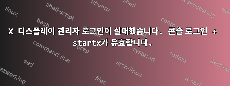 X 디스플레이 관리자 로그인이 실패했습니다. 콘솔 로그인 + startx가 유효합니다.