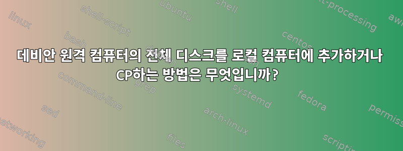 데비안 원격 컴퓨터의 전체 디스크를 로컬 컴퓨터에 추가하거나 CP하는 방법은 무엇입니까?