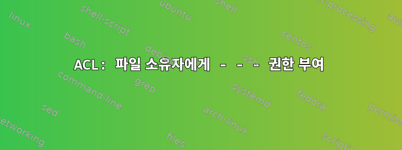 ACL: 파일 소유자에게 - - - 권한 부여