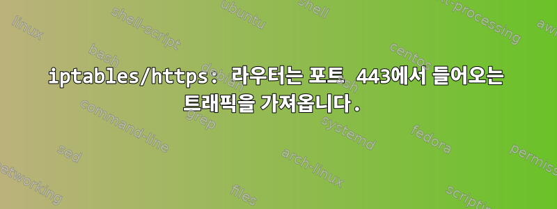 iptables/https: 라우터는 포트 443에서 들어오는 트래픽을 가져옵니다.