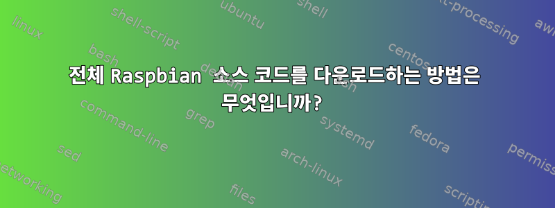 전체 Raspbian 소스 코드를 다운로드하는 방법은 무엇입니까?