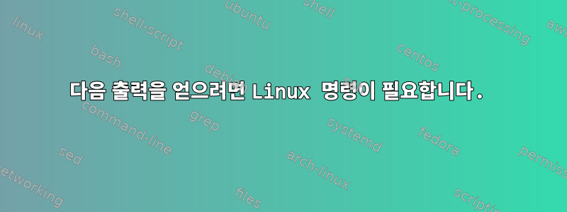 다음 출력을 얻으려면 Linux 명령이 필요합니다.