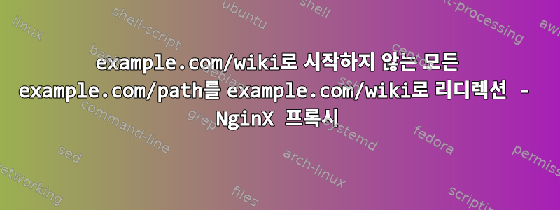 example.com/wiki로 시작하지 않는 모든 example.com/path를 example.com/wiki로 리디렉션 - NginX 프록시