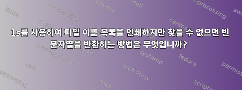 ls를 사용하여 파일 이름 목록을 인쇄하지만 찾을 수 없으면 빈 문자열을 반환하는 방법은 무엇입니까?