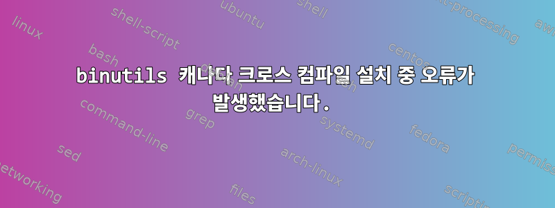 binutils 캐나다 크로스 컴파일 설치 중 오류가 발생했습니다.