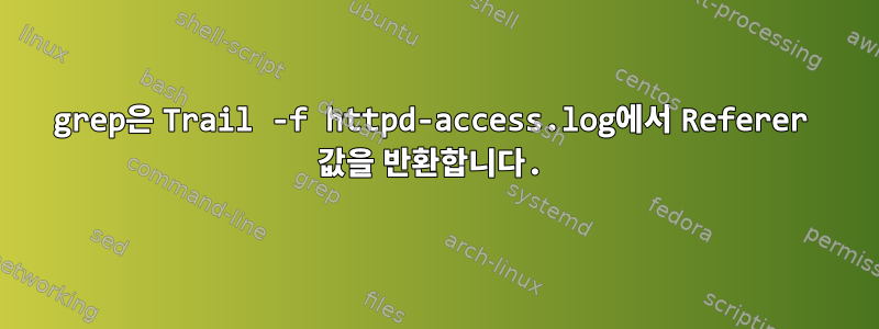 grep은 Trail -f httpd-access.log에서 Referer 값을 반환합니다.