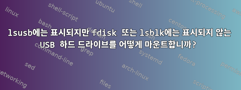 lsusb에는 표시되지만 fdisk 또는 lsblk에는 표시되지 않는 USB 하드 드라이브를 어떻게 마운트합니까?