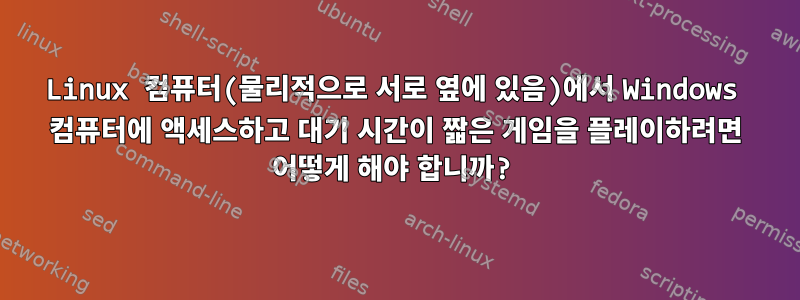 Linux 컴퓨터(물리적으로 서로 옆에 있음)에서 Windows 컴퓨터에 액세스하고 대기 시간이 짧은 게임을 플레이하려면 어떻게 해야 합니까?