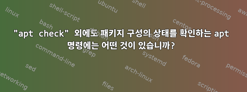 "apt check" 외에도 패키지 구성의 상태를 확인하는 apt 명령에는 어떤 것이 있습니까?