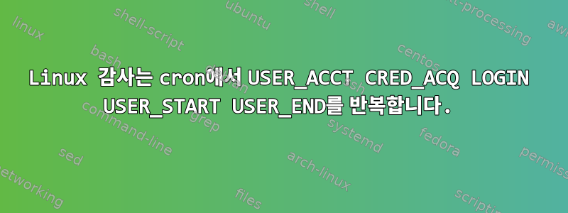 Linux 감사는 cron에서 USER_ACCT CRED_ACQ LOGIN USER_START USER_END를 반복합니다.