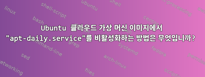 Ubuntu 클라우드 가상 머신 이미지에서 "apt-daily.service"를 비활성화하는 방법은 무엇입니까?