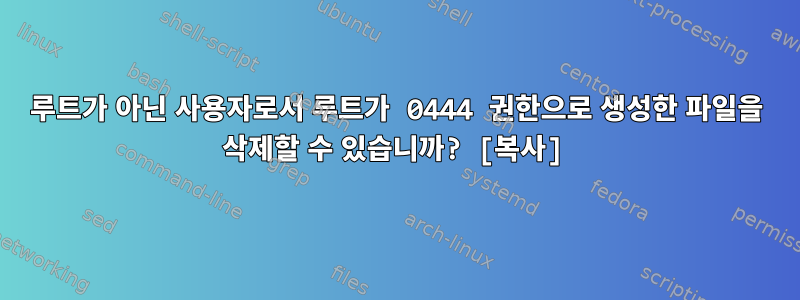 루트가 아닌 사용자로서 루트가 0444 권한으로 생성한 파일을 삭제할 수 있습니까? [복사]