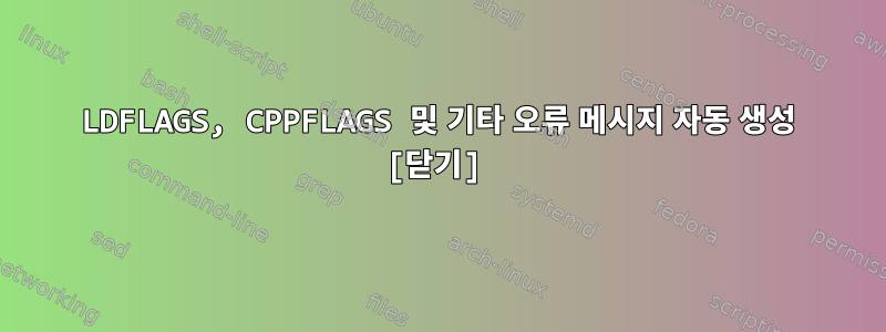 LDFLAGS, CPPFLAGS 및 기타 오류 메시지 자동 생성 [닫기]