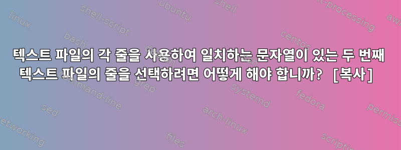 텍스트 파일의 각 줄을 사용하여 일치하는 문자열이 있는 두 번째 텍스트 파일의 줄을 선택하려면 어떻게 해야 합니까? [복사]