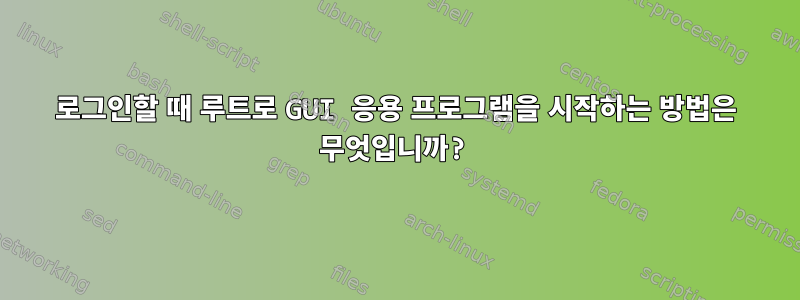 로그인할 때 루트로 GUI 응용 프로그램을 시작하는 방법은 무엇입니까?