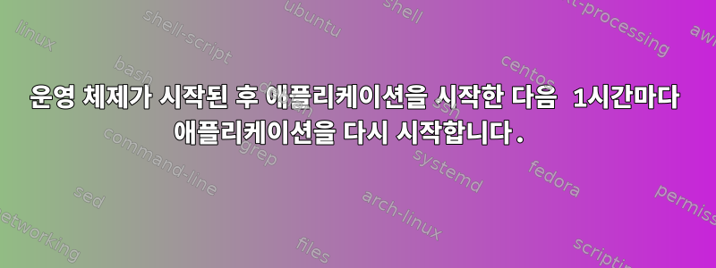 운영 체제가 시작된 후 애플리케이션을 시작한 다음 1시간마다 애플리케이션을 다시 시작합니다.