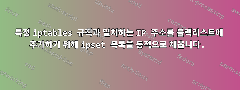 특정 iptables 규칙과 일치하는 IP 주소를 블랙리스트에 추가하기 위해 ipset 목록을 동적으로 채웁니다.