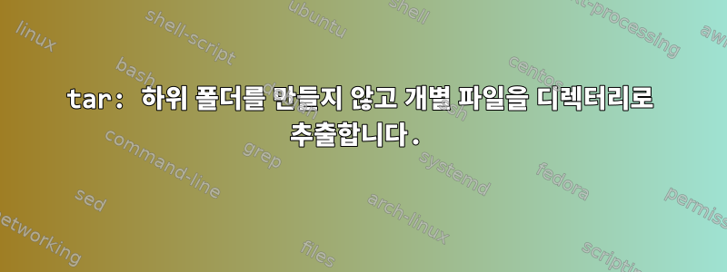 tar: 하위 폴더를 만들지 않고 개별 파일을 디렉터리로 추출합니다.