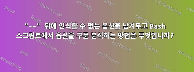 "--" 뒤에 인식할 수 없는 옵션을 남겨두고 Bash 스크립트에서 옵션을 구문 분석하는 방법은 무엇입니까?