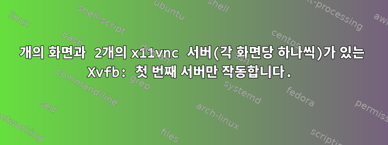 2개의 화면과 2개의 x11vnc 서버(각 화면당 하나씩)가 있는 Xvfb: 첫 번째 서버만 작동합니다.