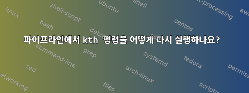 파이프라인에서 kth 명령을 어떻게 다시 실행하나요?