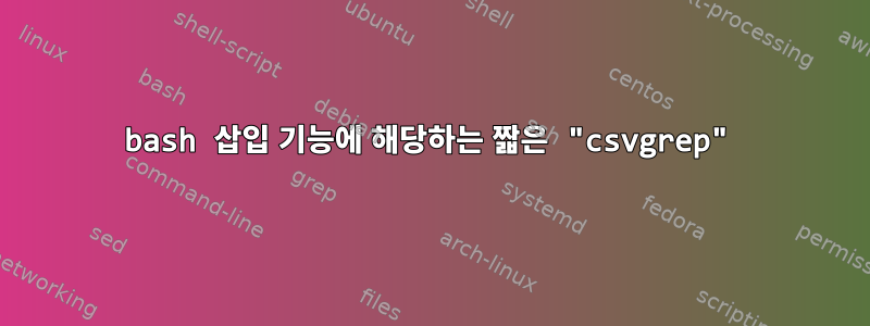 bash 삽입 기능에 해당하는 짧은 "csvgrep"