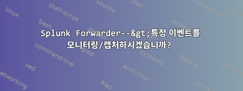 Splunk Forwarder--&gt;특정 이벤트를 모니터링/캡처하시겠습니까?