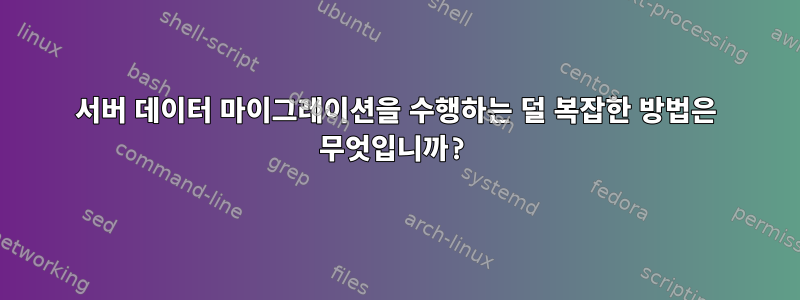 서버 데이터 마이그레이션을 수행하는 덜 복잡한 방법은 무엇입니까?