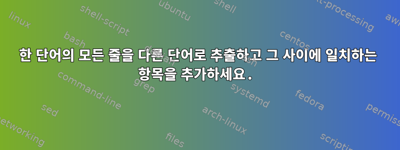 한 단어의 모든 줄을 다른 단어로 추출하고 그 사이에 일치하는 항목을 추가하세요.