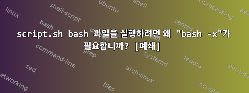 script.sh bash 파일을 실행하려면 왜 "bash -x"가 필요합니까? [폐쇄]