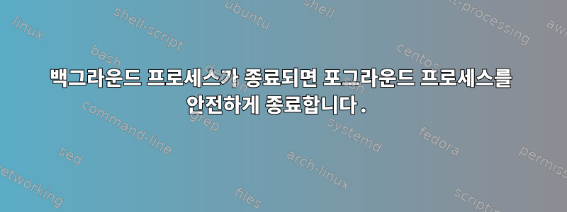 백그라운드 프로세스가 종료되면 포그라운드 프로세스를 안전하게 종료합니다.