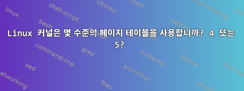 Linux 커널은 몇 수준의 페이지 테이블을 사용합니까? 4 또는 5?