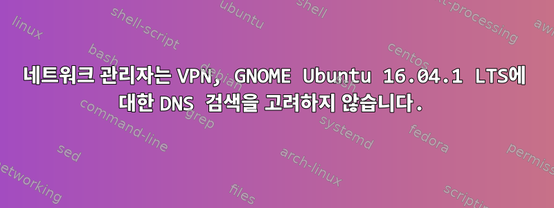 네트워크 관리자는 VPN, GNOME Ubuntu 16.04.1 LTS에 대한 DNS 검색을 고려하지 않습니다.