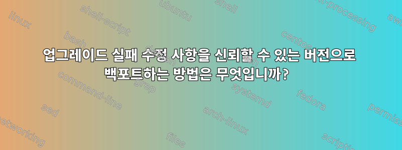 업그레이드 실패 수정 사항을 신뢰할 수 있는 버전으로 백포트하는 방법은 무엇입니까?